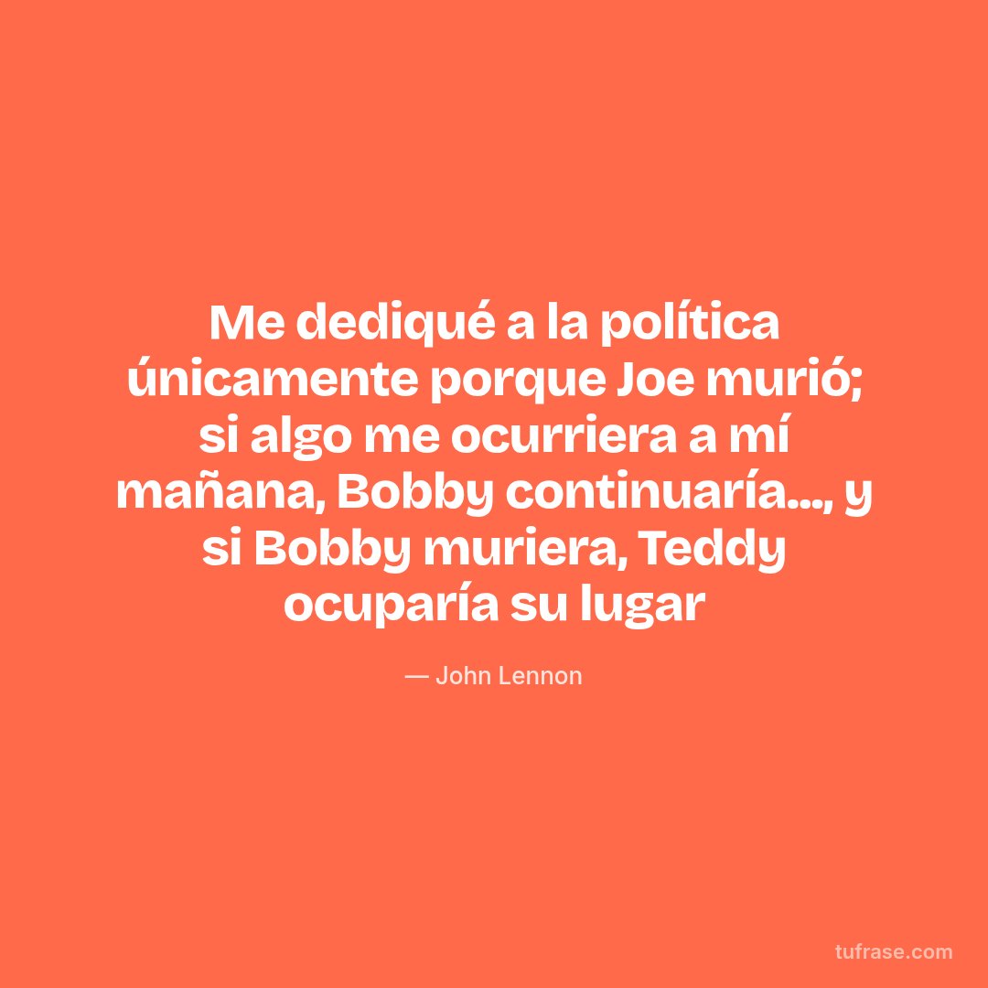 Me dediqué a la política únicamente porque Joe murió; si algo me ocurriera a mí mañana, Bobby continuaría..., y si Bobby muriera, Teddy ocuparía su lugar