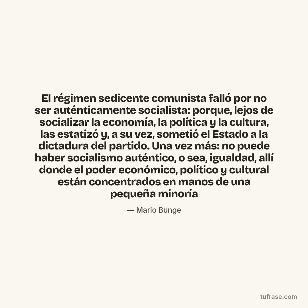El régimen sedicente comunista falló por no ser auténticamente socialista: porque, lejos de socializar la economía, la política y la cultura, las estatizó y, a su vez, sometió el Estado a la dictadura del partido. Una vez más: no puede haber socialismo auténtico, o sea, igualdad, allí donde el poder económico, político y cultural están concentrados en manos de una pequeña minoría