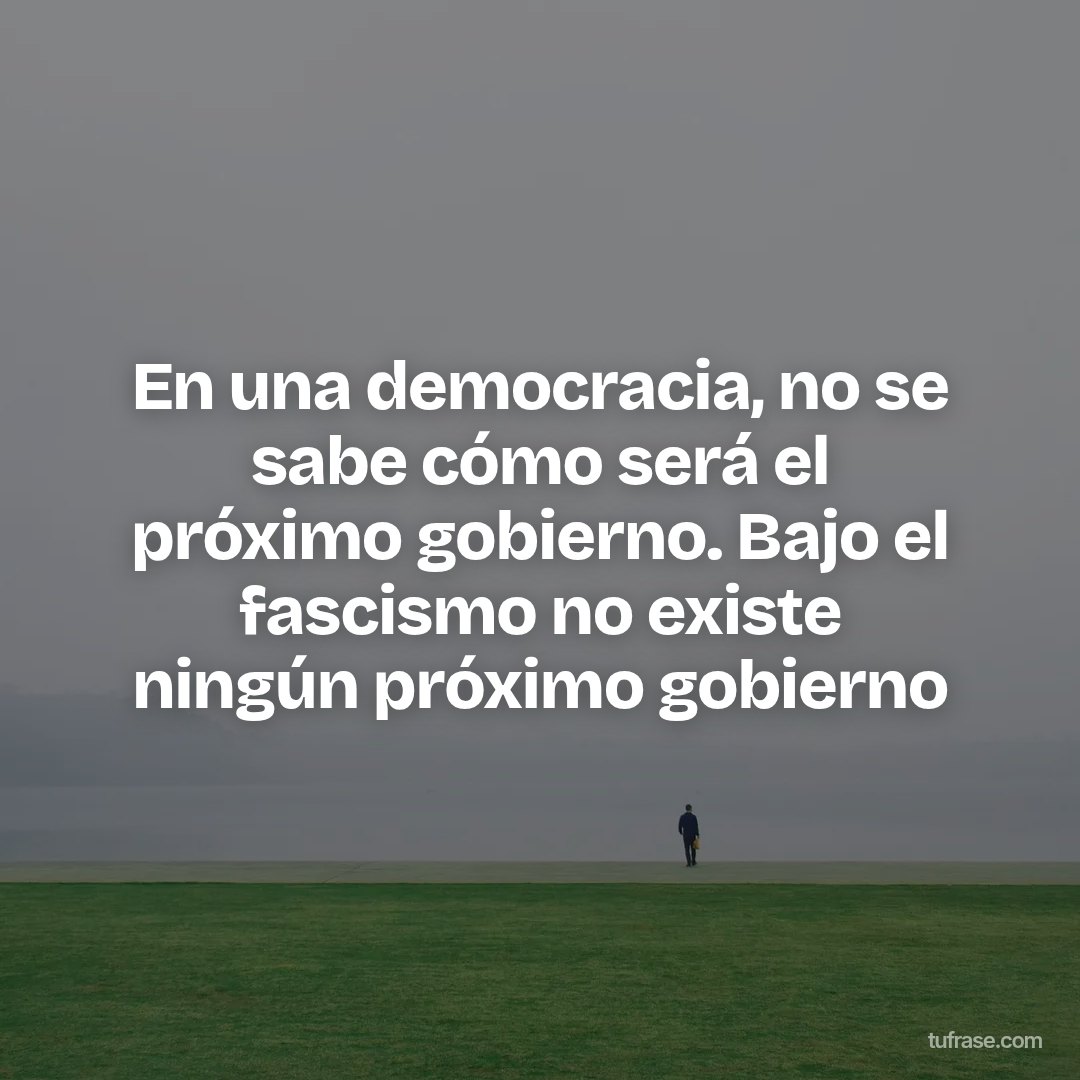 En una democracia, no se sabe cómo será el próximo gobierno. Bajo el fascismo no existe ningún próximo gobierno