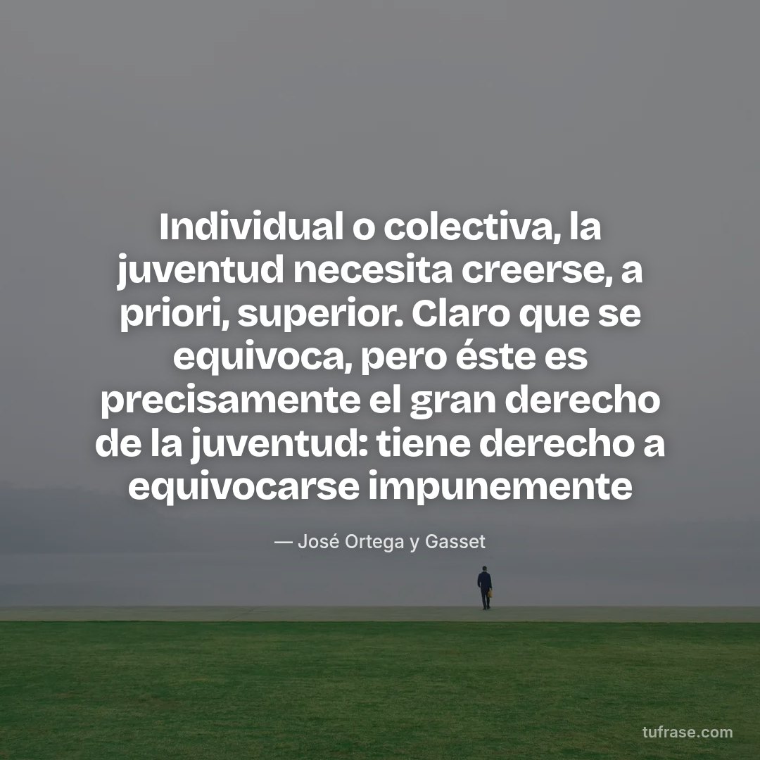 Individual o colectiva, la juventud necesita creerse, a priori, superior. Claro que se equivoca, pero éste es precisamente el gran derecho de la juventud: tiene derecho a equivocarse impunemente