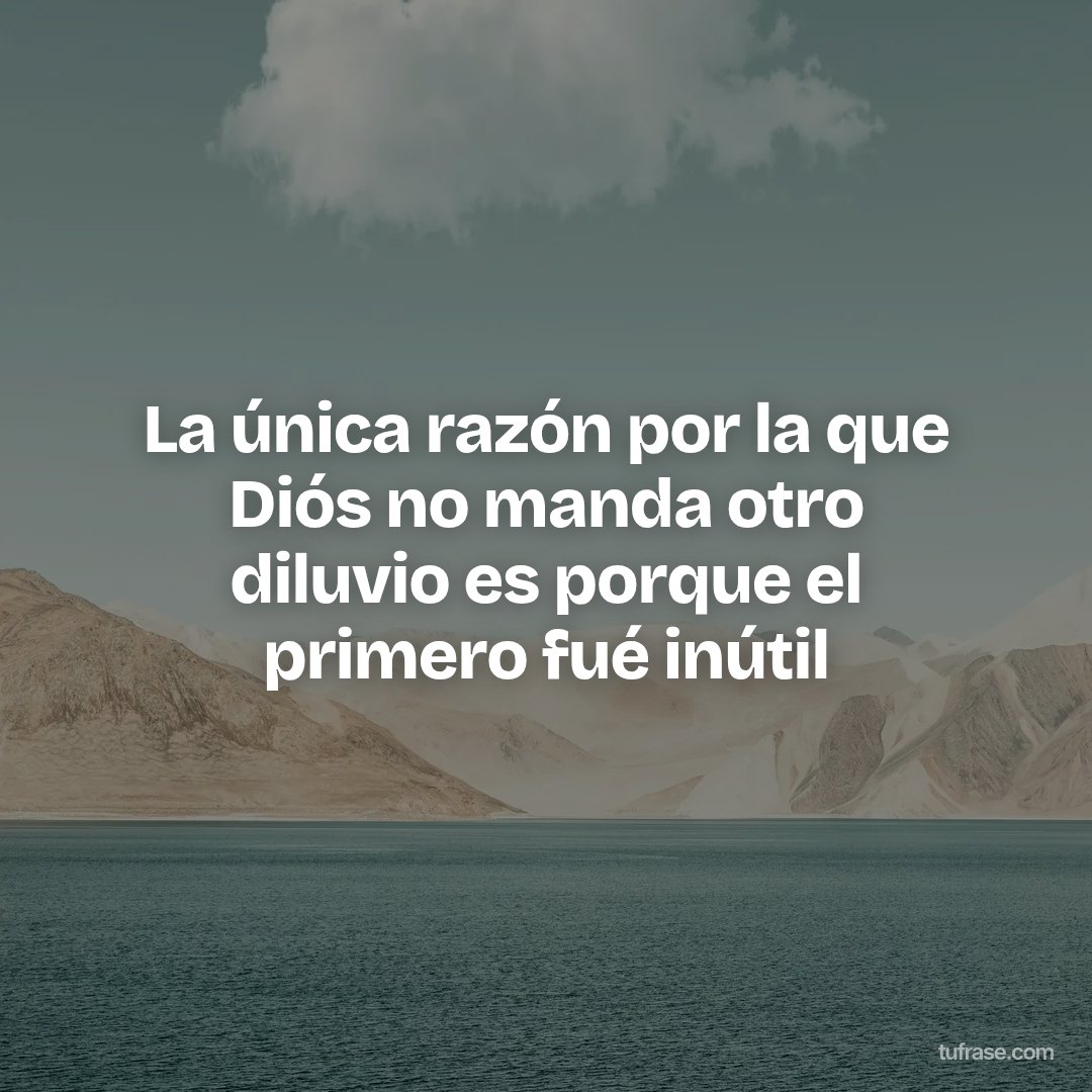 La única razón por la que Diós no manda otro diluvio es porque el primero fué inútil
