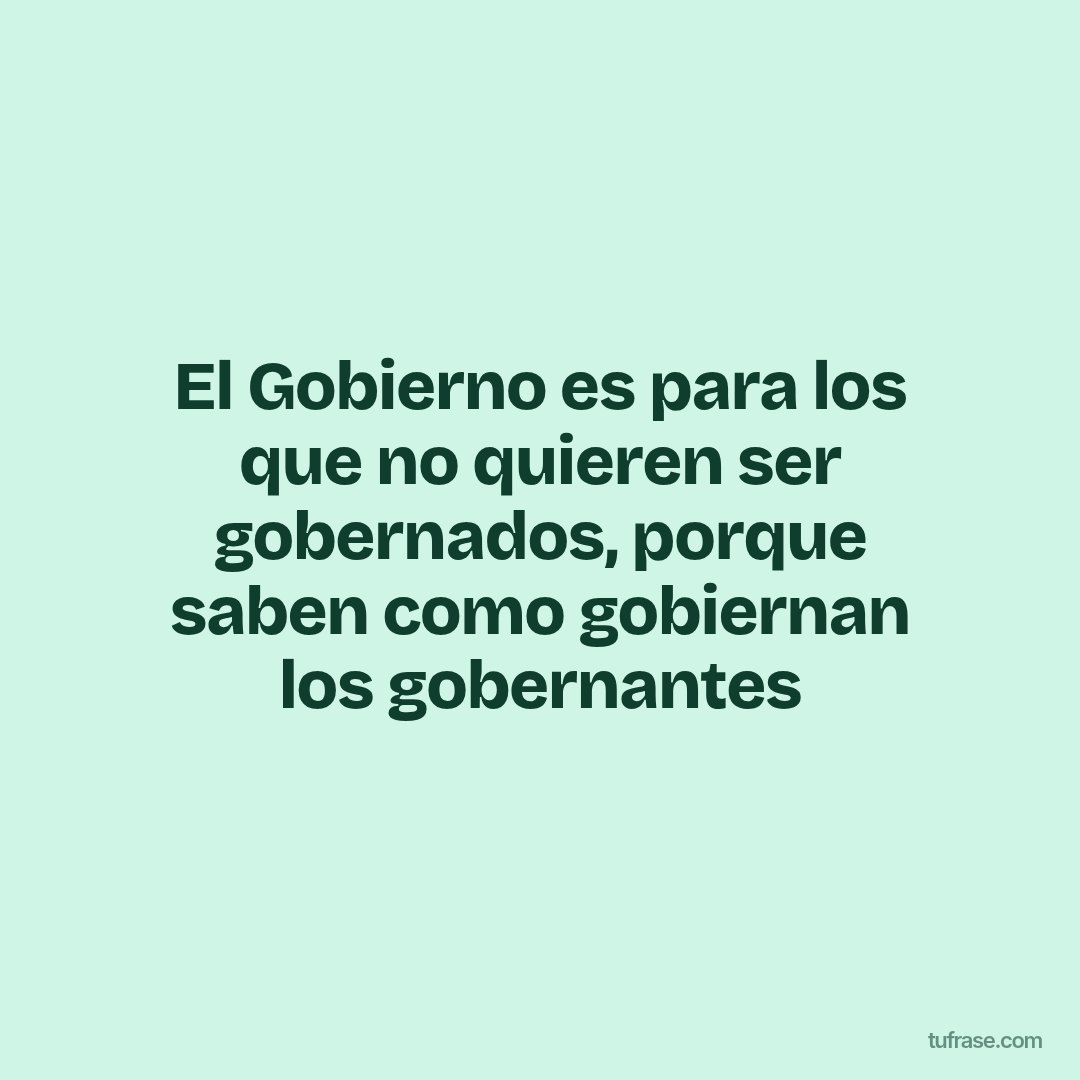 El Gobierno es para los que no quieren ser gobernados, porque saben como gobiernan los gobernantes