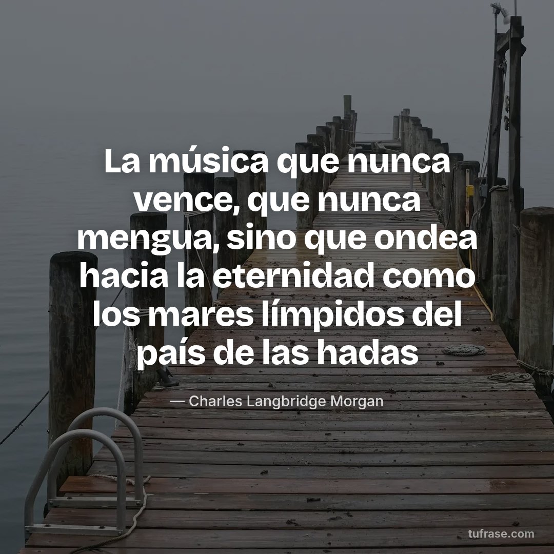 La música que nunca vence, que nunca mengua, sino que ondea hacia la eternidad como los mares límpidos del país de las hadas