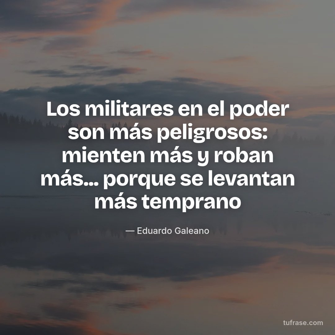Los militares en el poder son más peligrosos: mienten más y roban más... porque se levantan más temprano