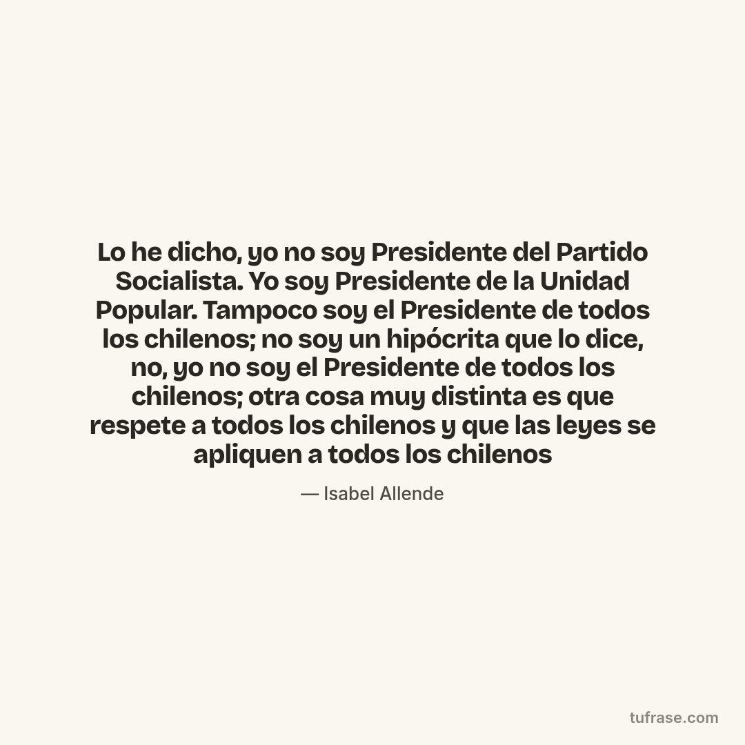Lo he dicho, yo no soy Presidente del Partido Socialista. Yo soy Presidente de la Unidad Popular. Tampoco soy el Presidente de todos los chilenos; no soy un hipócrita que lo dice, no, yo no soy el Presidente de todos los chilenos; otra cosa muy distinta es que respete a todos los chilenos y que las leyes se apliquen a todos los chilenos