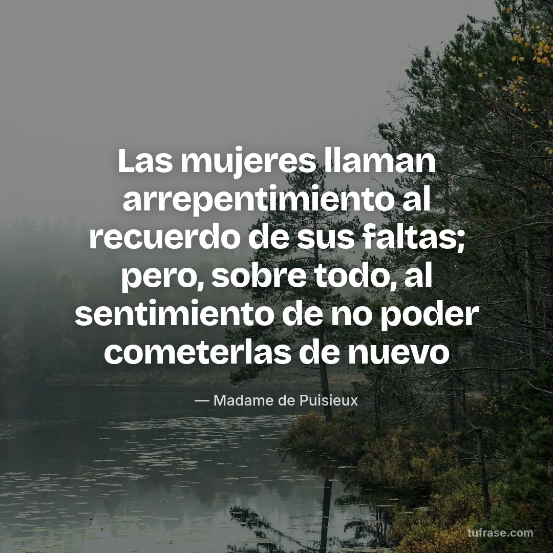 Las mujeres llaman arrepentimiento al recuerdo de sus faltas; pero, sobre todo, al sentimiento de no poder cometerlas de nuevo