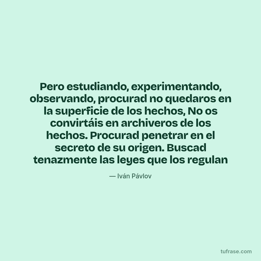 Pero estudiando, experimentando, observando, procurad no quedaros en la superficie de los hechos, No os convirtáis en archiveros de los hechos. Procurad penetrar en el secreto de su origen. Buscad tenazmente las leyes que los regulan