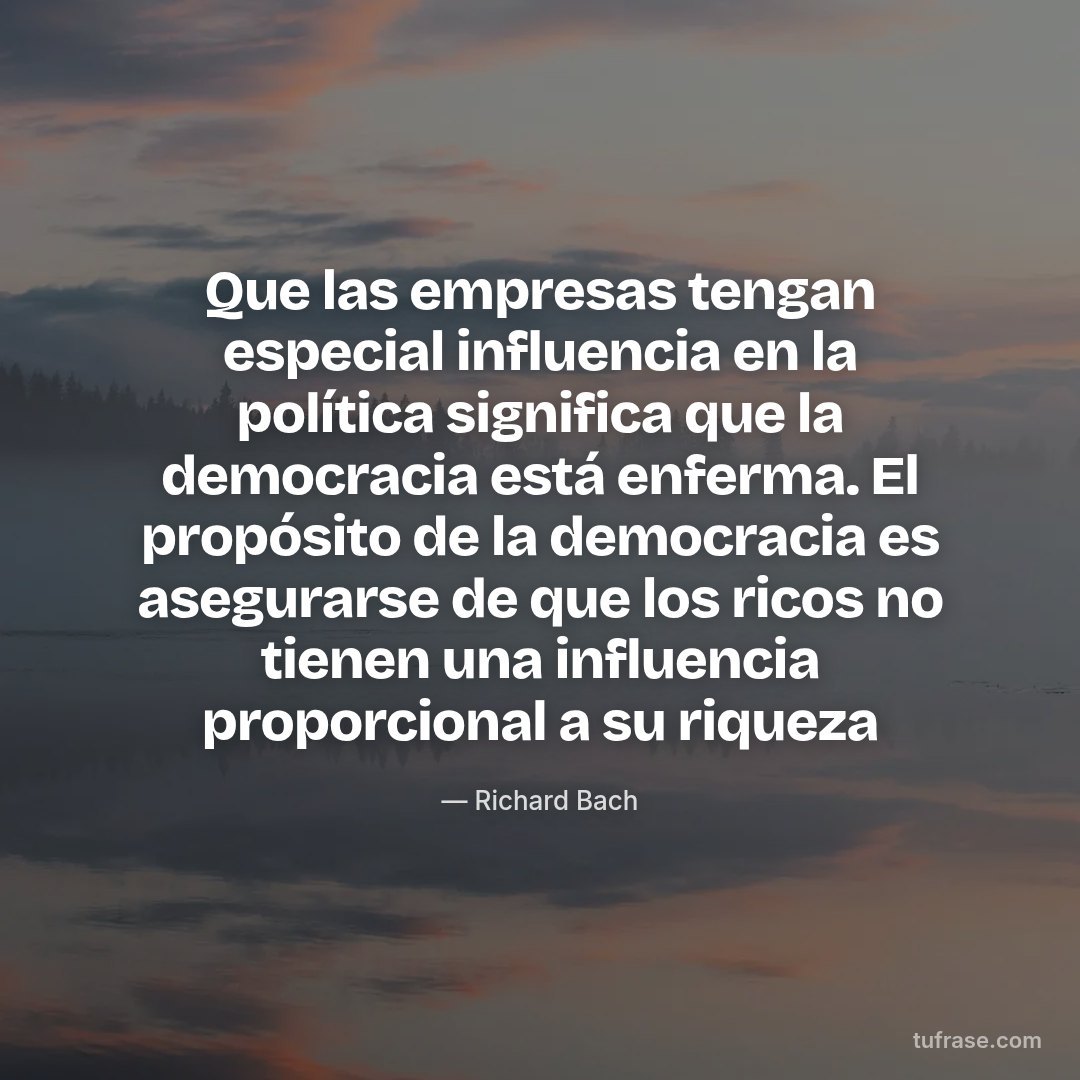 Que las empresas tengan especial influencia en la política significa que la democracia está enferma. El propósito de la democracia es asegurarse de que los ricos no tienen una influencia proporcional a su riqueza