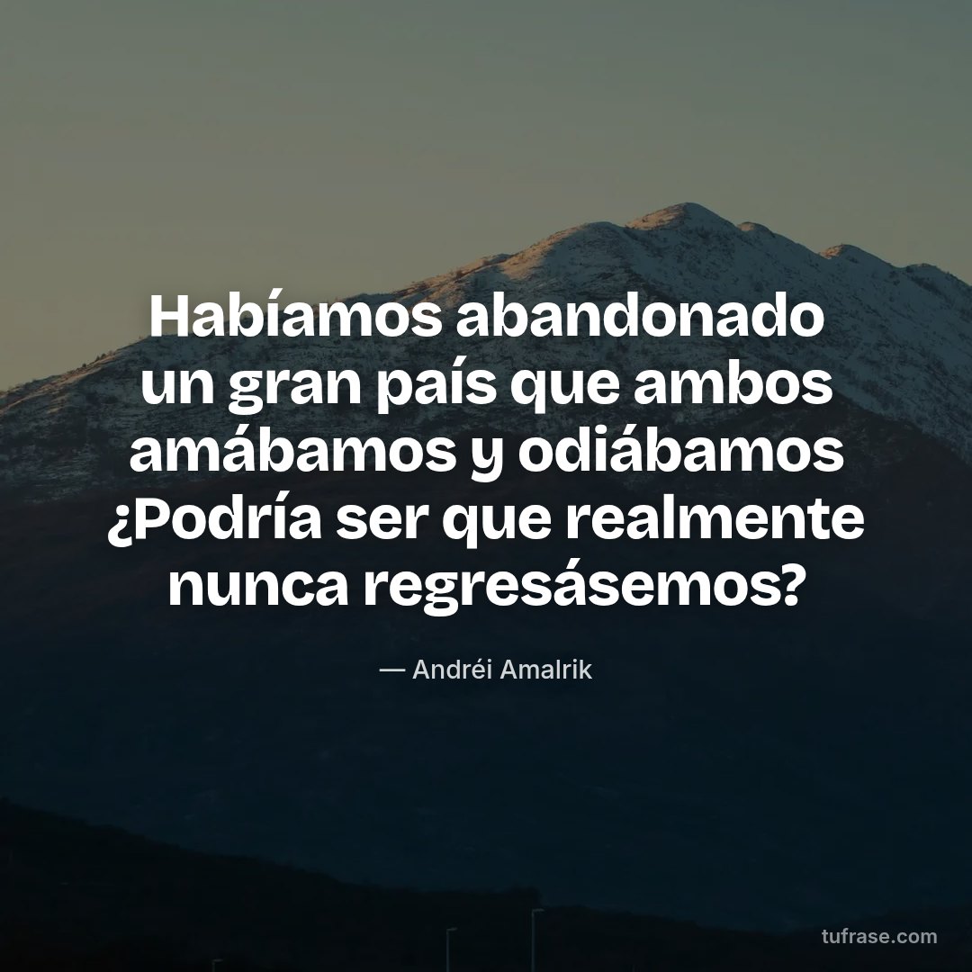 Habíamos abandonado un gran país que ambos amábamos y odiábamos ¿Podría ser que realmente nunca regresásemos?