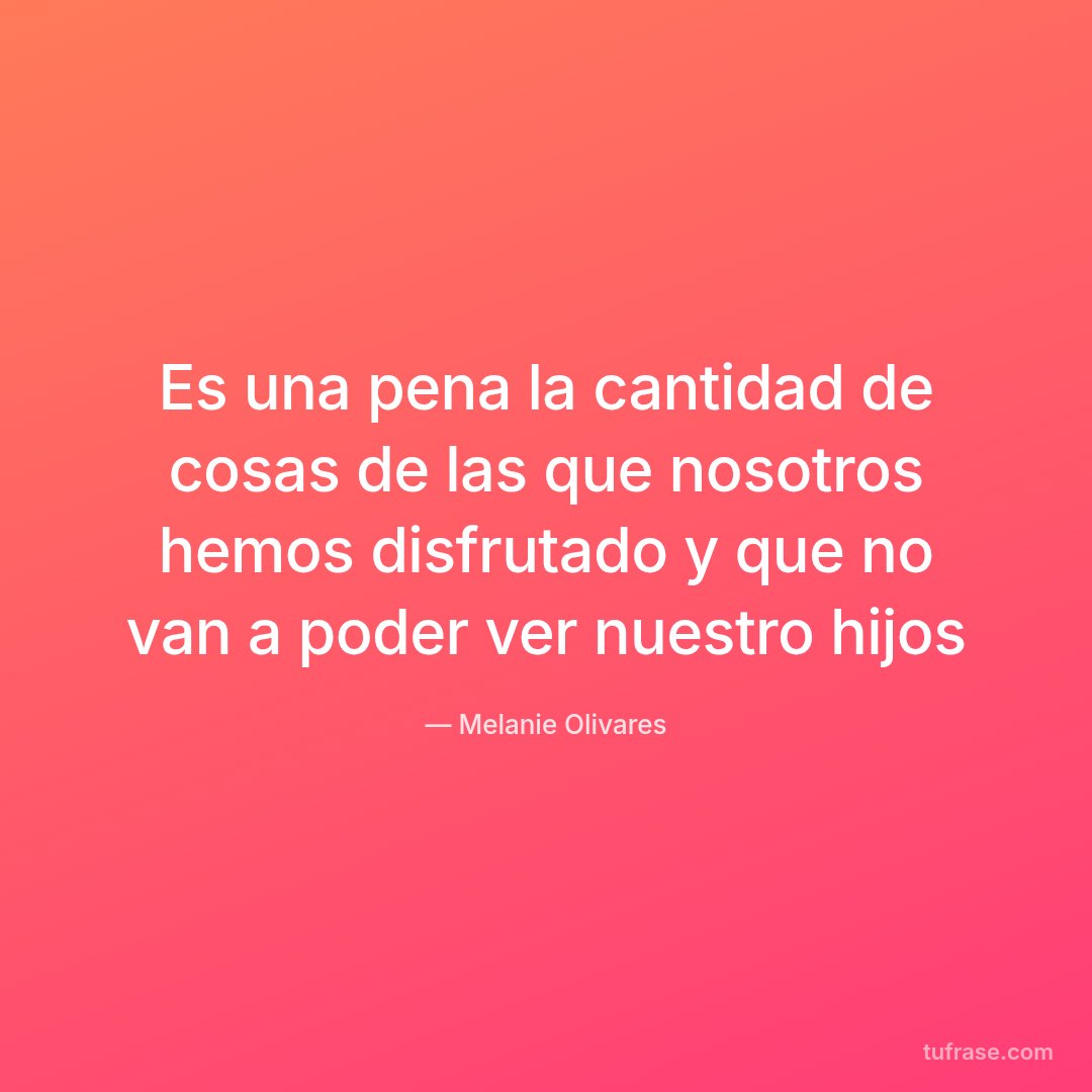 Es una pena la cantidad de cosas de las que nosotros hemos disfrutado y que no van a poder ver nuestro hijos
