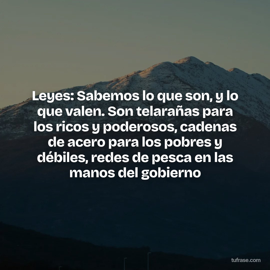 Leyes: Sabemos lo que son, y lo que valen. Son telarañas para los ricos y poderosos, cadenas de acero para los pobres y débiles, redes de pesca en las manos del gobierno