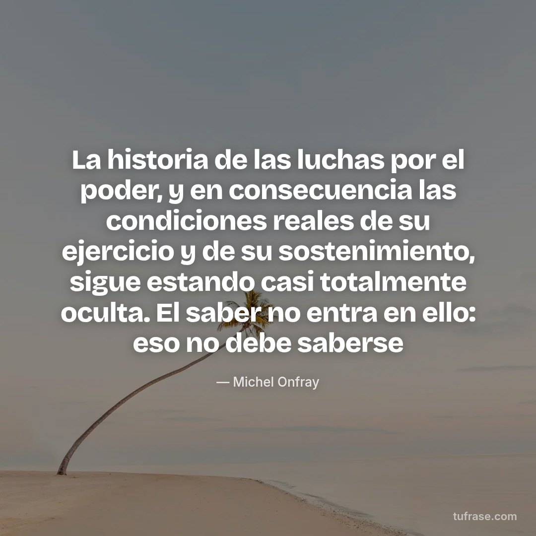 La historia de las luchas por el poder, y en consecuencia las condiciones reales de su ejercicio y de su sostenimiento, sigue estando casi totalmente oculta. El saber no entra en ello: eso no debe saberse