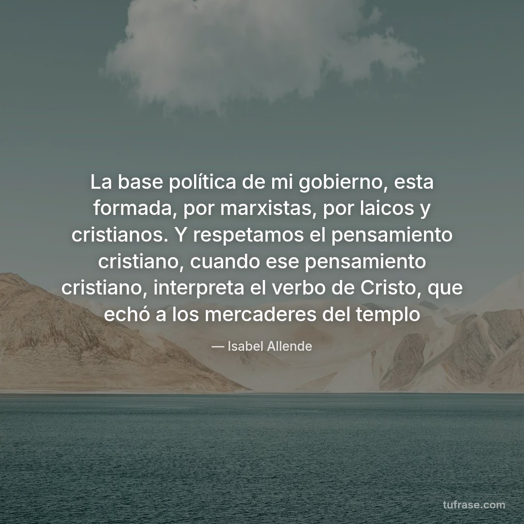 La base política de mi gobierno, esta formada, por marxistas, por laicos y cristianos. Y respetamos el pensamiento cristiano, cuando ese pensamiento cristiano, interpreta el verbo de Cristo, que echó a los mercaderes del templo
