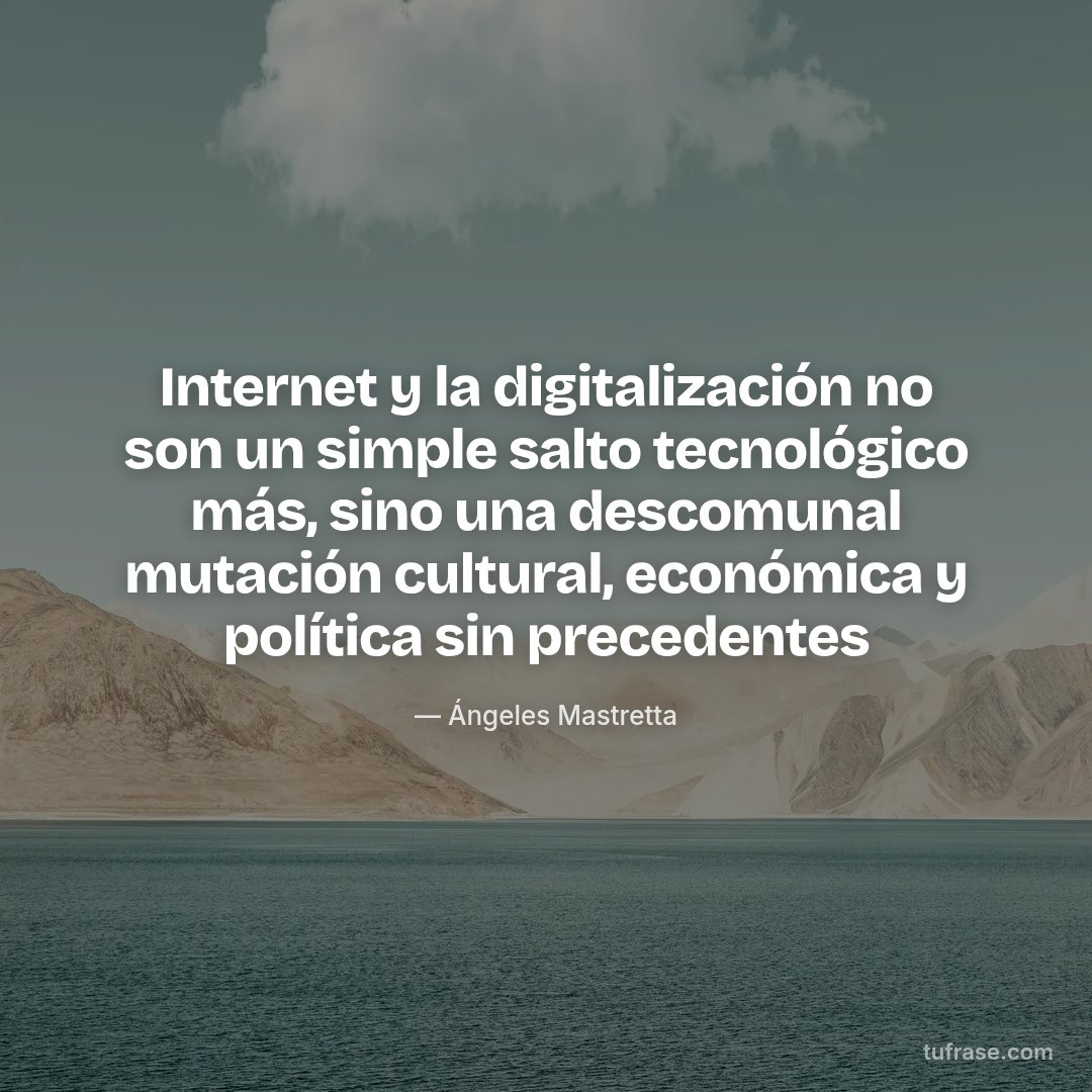 Internet y la digitalización no son un simple salto tecnológico más, sino una descomunal mutación cultural, económica y política sin precedentes