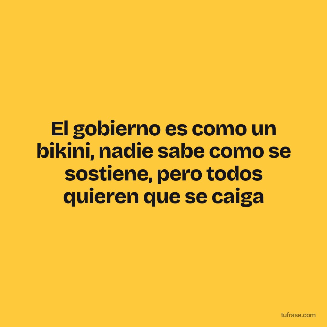 El gobierno es como un bikini, nadie sabe como se sostiene, pero todos quieren que se caiga
