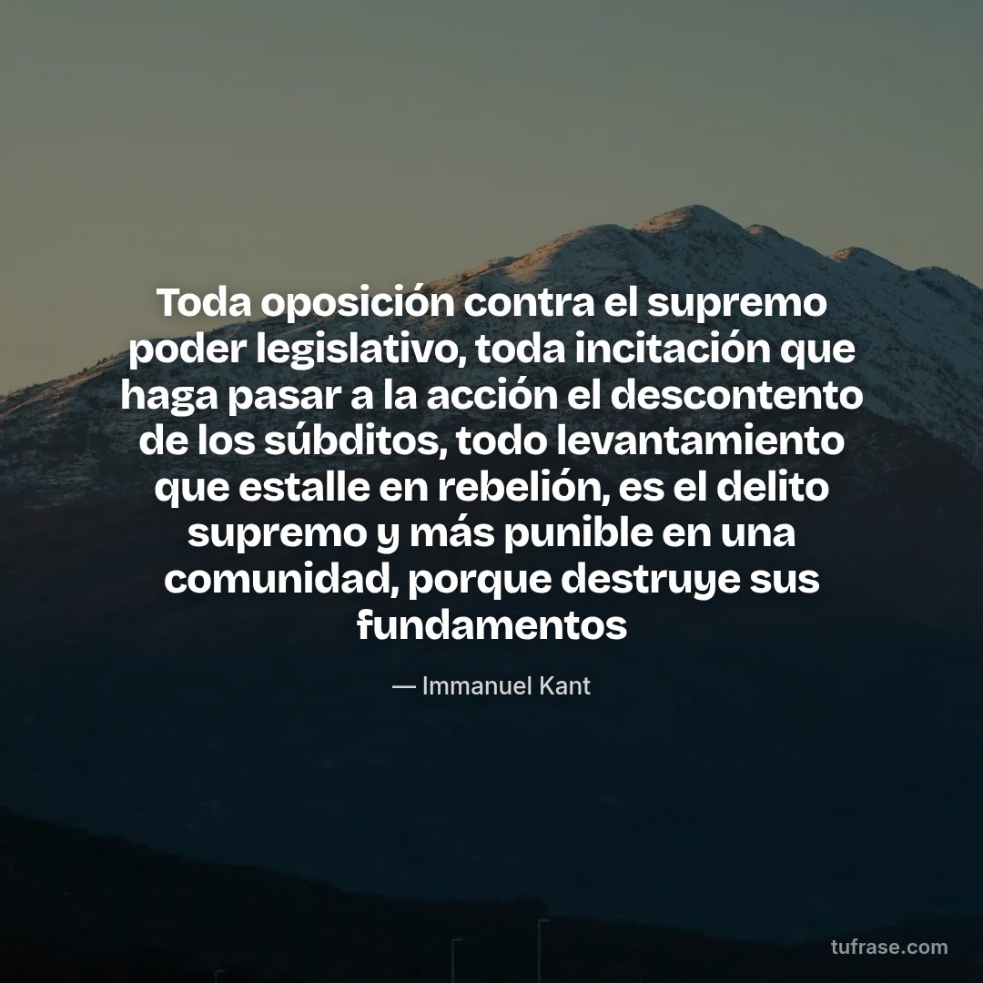 Toda oposición contra el supremo poder legislativo, toda incitación que haga pasar a la acción el descontento de los súbditos, todo levantamiento que estalle en rebelión, es el delito supremo y más punible en una comunidad, porque destruye sus fundamentos