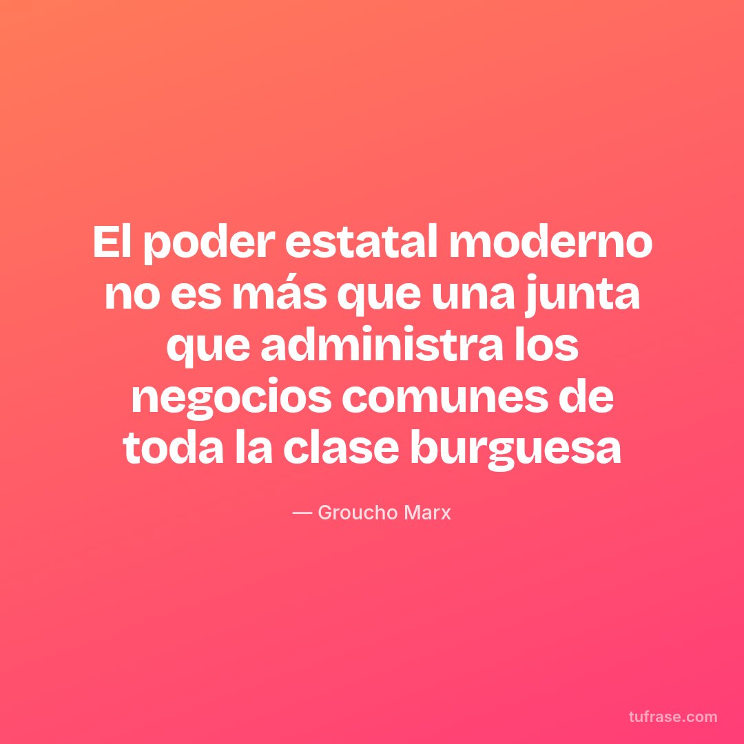 El poder estatal moderno no es más que una junta que administra los negocios comunes de toda la clase burguesa
