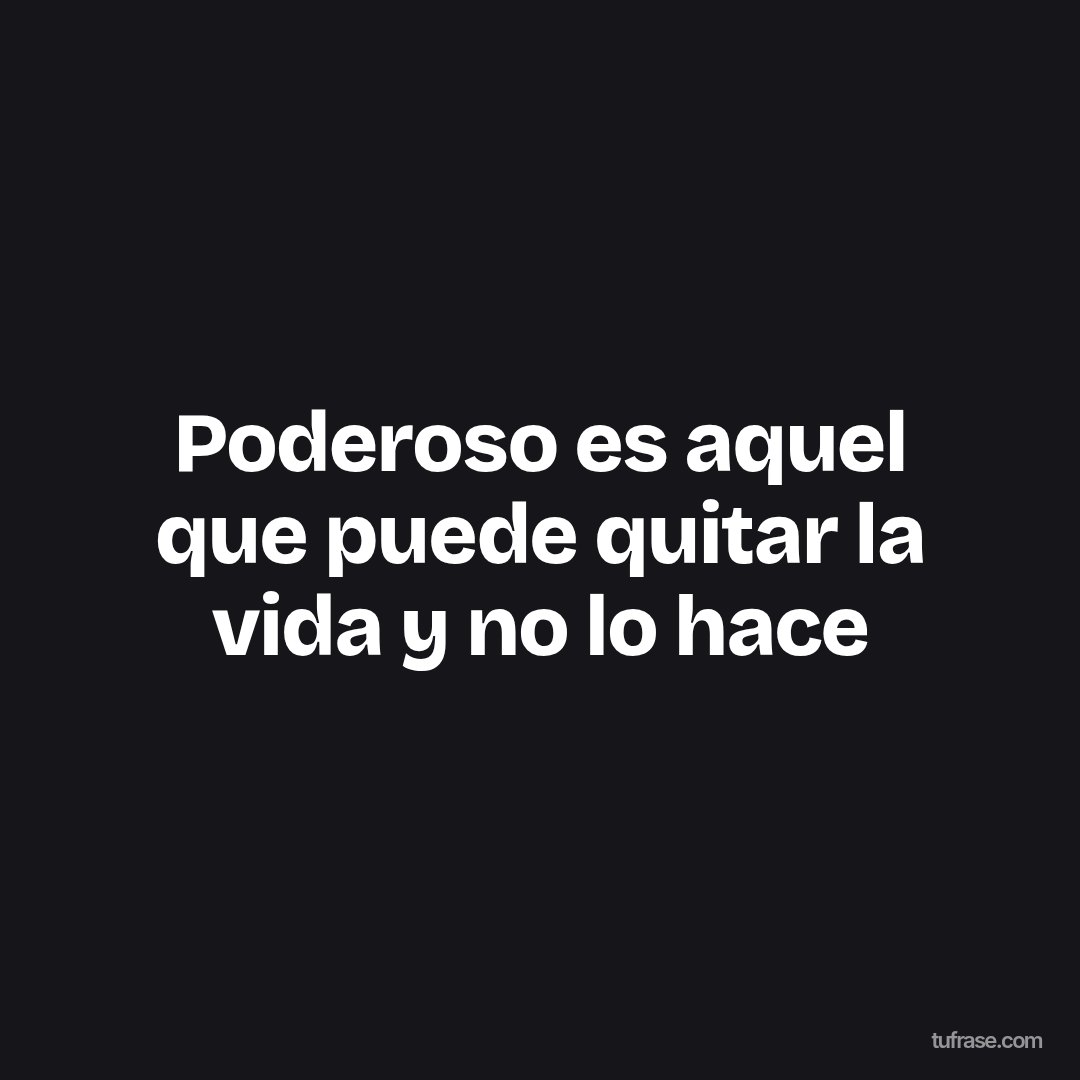 Poderoso es aquel que puede quitar la vida y no lo hace
