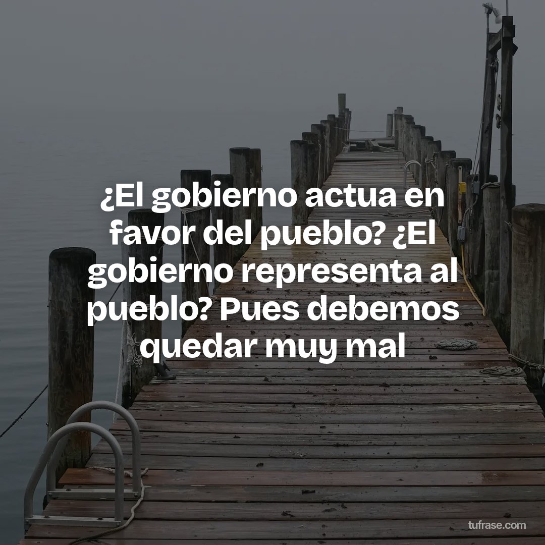 ¿El gobierno actua en favor del pueblo? ¿El gobierno representa al pueblo? Pues debemos quedar muy mal