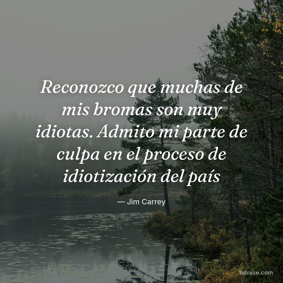Reconozco que muchas de mis bromas son muy idiotas. Admito mi parte de culpa en el proceso de idiotización del país