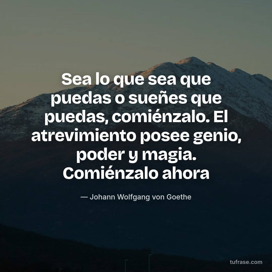 Sea lo que sea que puedas o sueñes que puedas, comiénzalo. El atrevimiento posee genio, poder y magia. Comiénzalo ahora