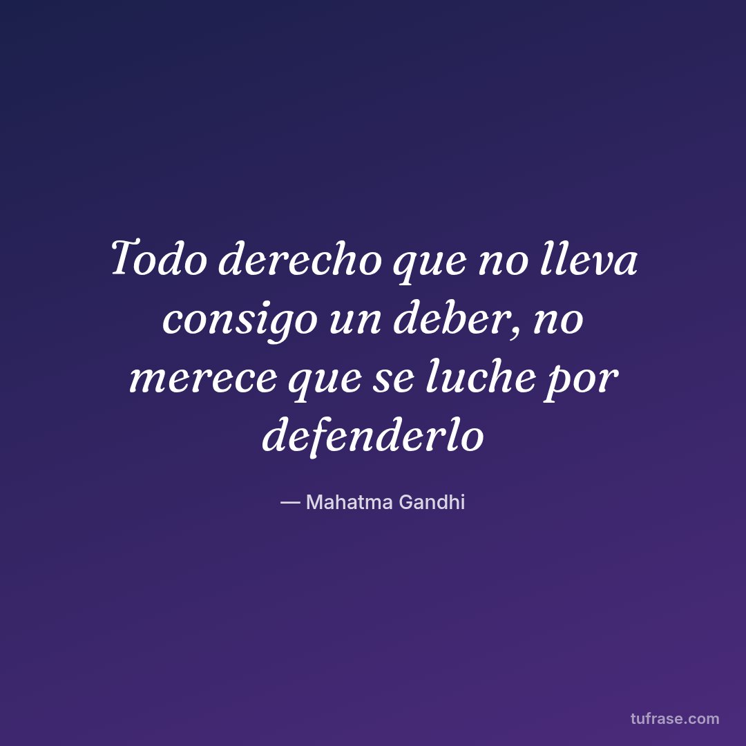 Todo derecho que no lleva consigo un deber, no merece que se luche por defenderlo
