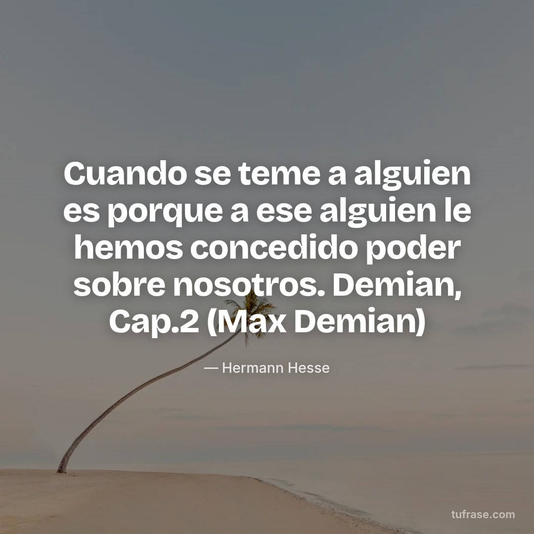 Cuando se teme a alguien es porque a ese alguien le hemos concedido poder sobre nosotros. Demian, Cap.2 (Max Demian)