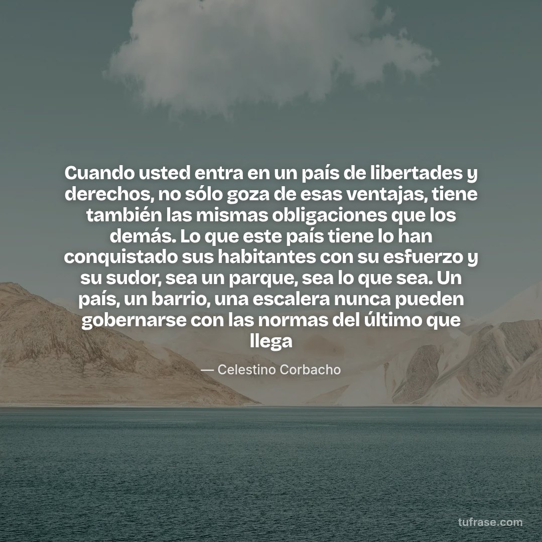 Cuando usted entra en un país de libertades y derechos, no sólo goza de esas ventajas, tiene también las mismas obligaciones que los demás. Lo que este país tiene lo han conquistado sus habitantes con su esfuerzo y su sudor, sea un parque, sea lo que sea. Un país, un barrio, una escalera nunca pueden gobernarse con las normas del último que llega