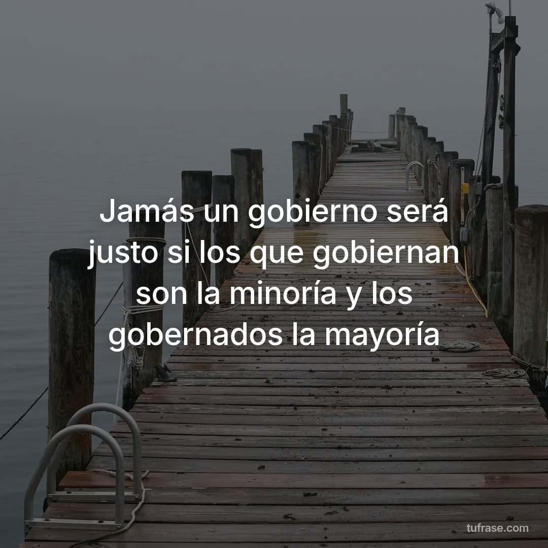 Jamás un gobierno será justo si los que gobiernan son la minoría y los gobernados la mayoría