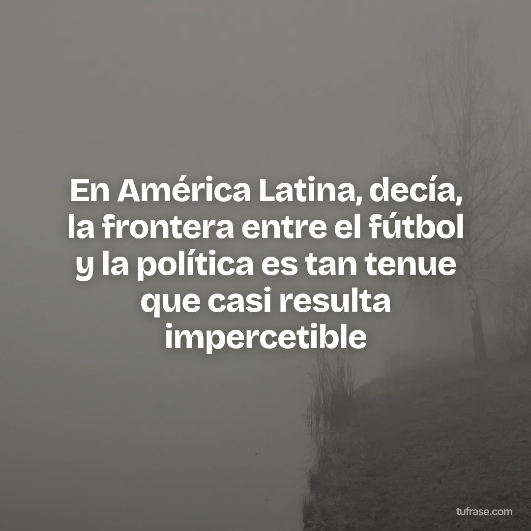 En América Latina, decía, la frontera entre el fútbol y la política es tan tenue que casi resulta impercetible