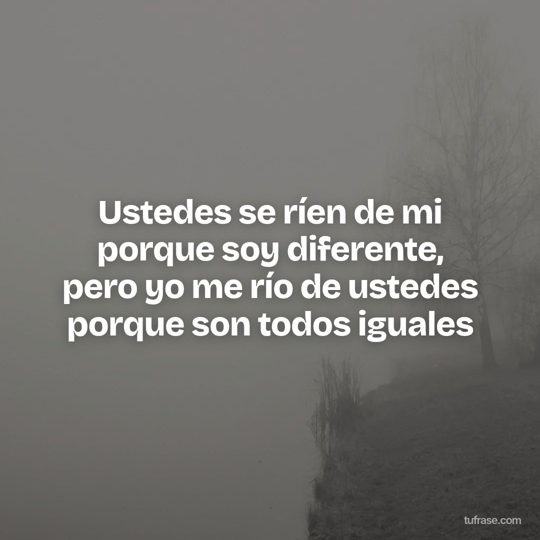 Ustedes se ríen de mi porque soy diferente, pero yo me río de ustedes porque son todos iguales