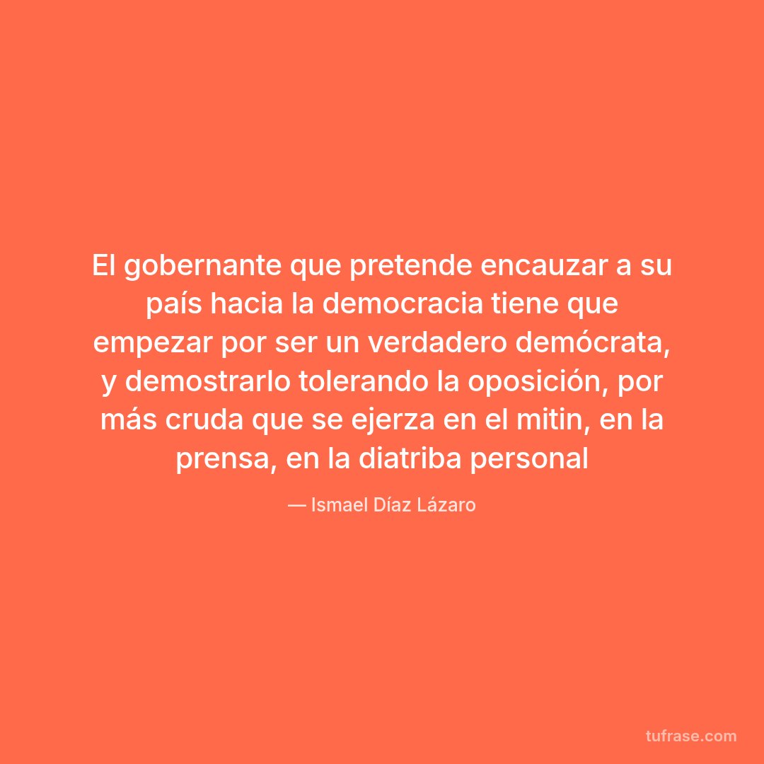 El gobernante que pretende encauzar a su país hacia la democracia tiene que empezar por ser un verdadero demócrata, y demostrarlo tolerando la oposición, por más cruda que se ejerza en el mitin, en la prensa, en la diatriba personal