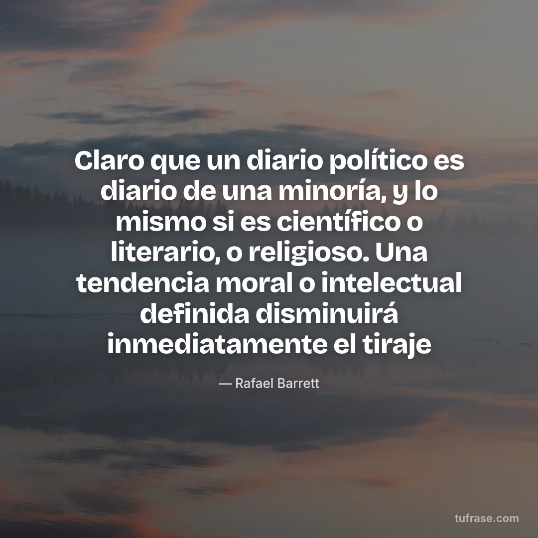 Claro que un diario político es diario de una minoría, y lo mismo si es científico o literario, o religioso. Una tendencia moral o intelectual definida disminuirá inmediatamente el tiraje