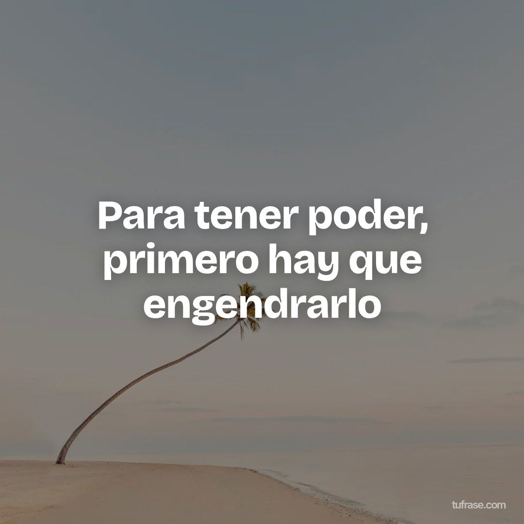 Para tener poder, primero hay que engendrarlo