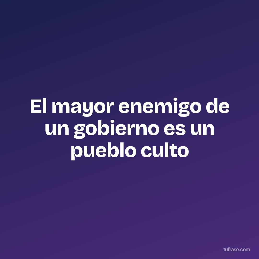 El mayor enemigo de un gobierno es un pueblo culto