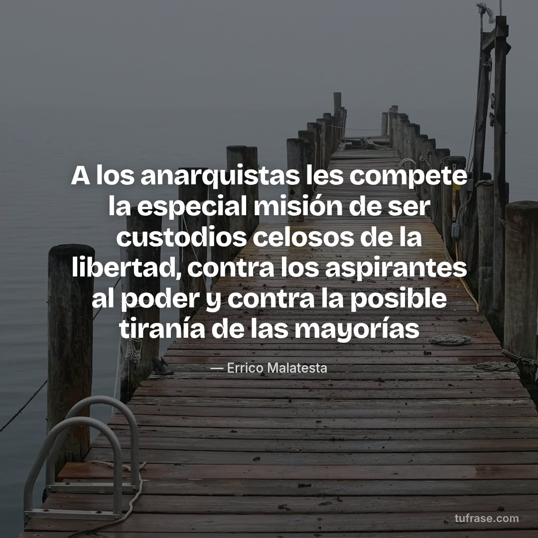 A los anarquistas les compete la especial misión de ser custodios celosos de la libertad, contra los aspirantes al poder y contra la posible tiranía de las mayorías