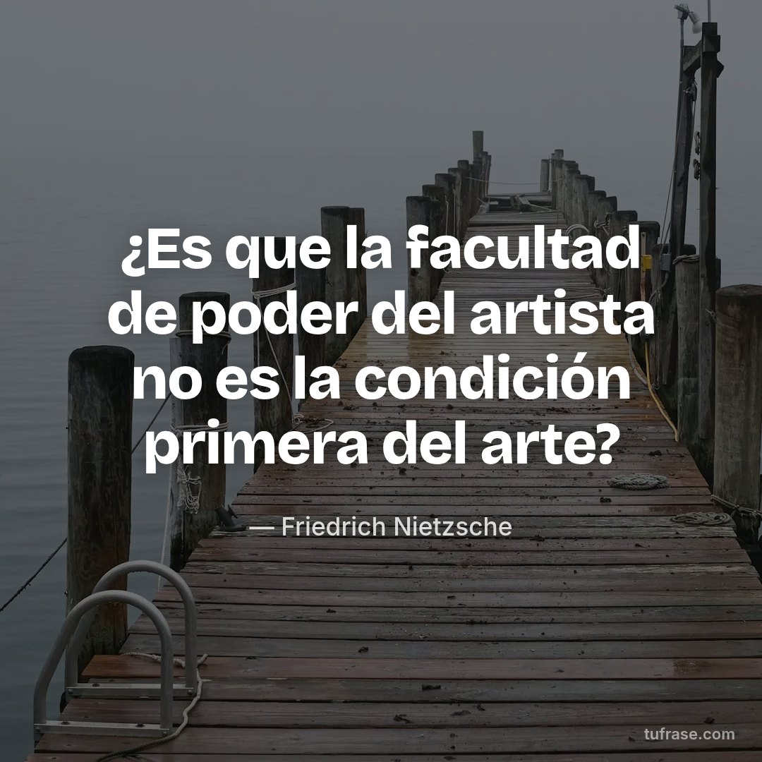 ¿Es que la facultad de poder del artista no es la condición primera del arte?