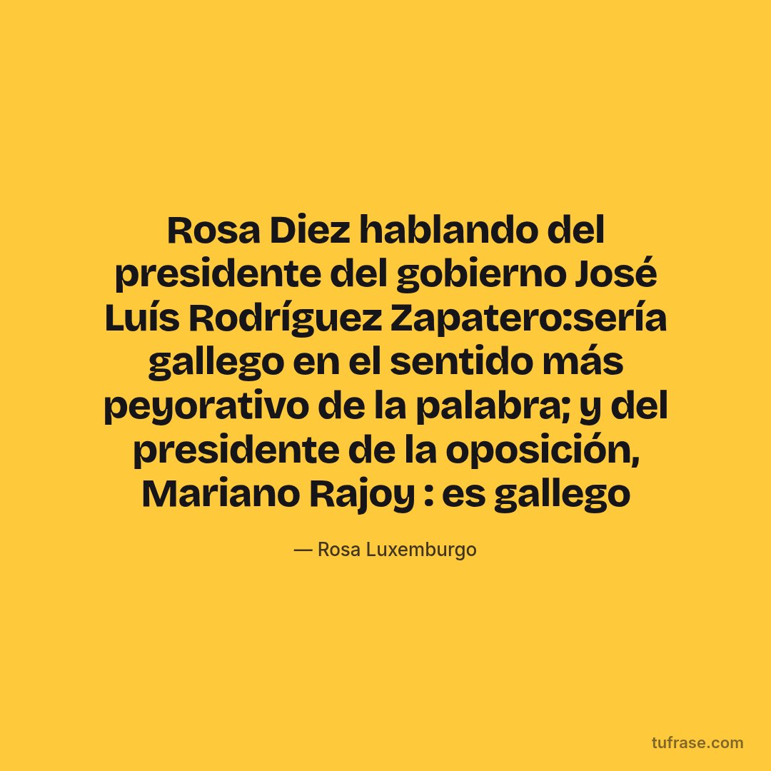Rosa Diez hablando del presidente del gobierno José Luís Rodríguez Zapatero:sería gallego en el sentido más peyorativo de la palabra; y del presidente de la oposición, Mariano Rajoy : es gallego