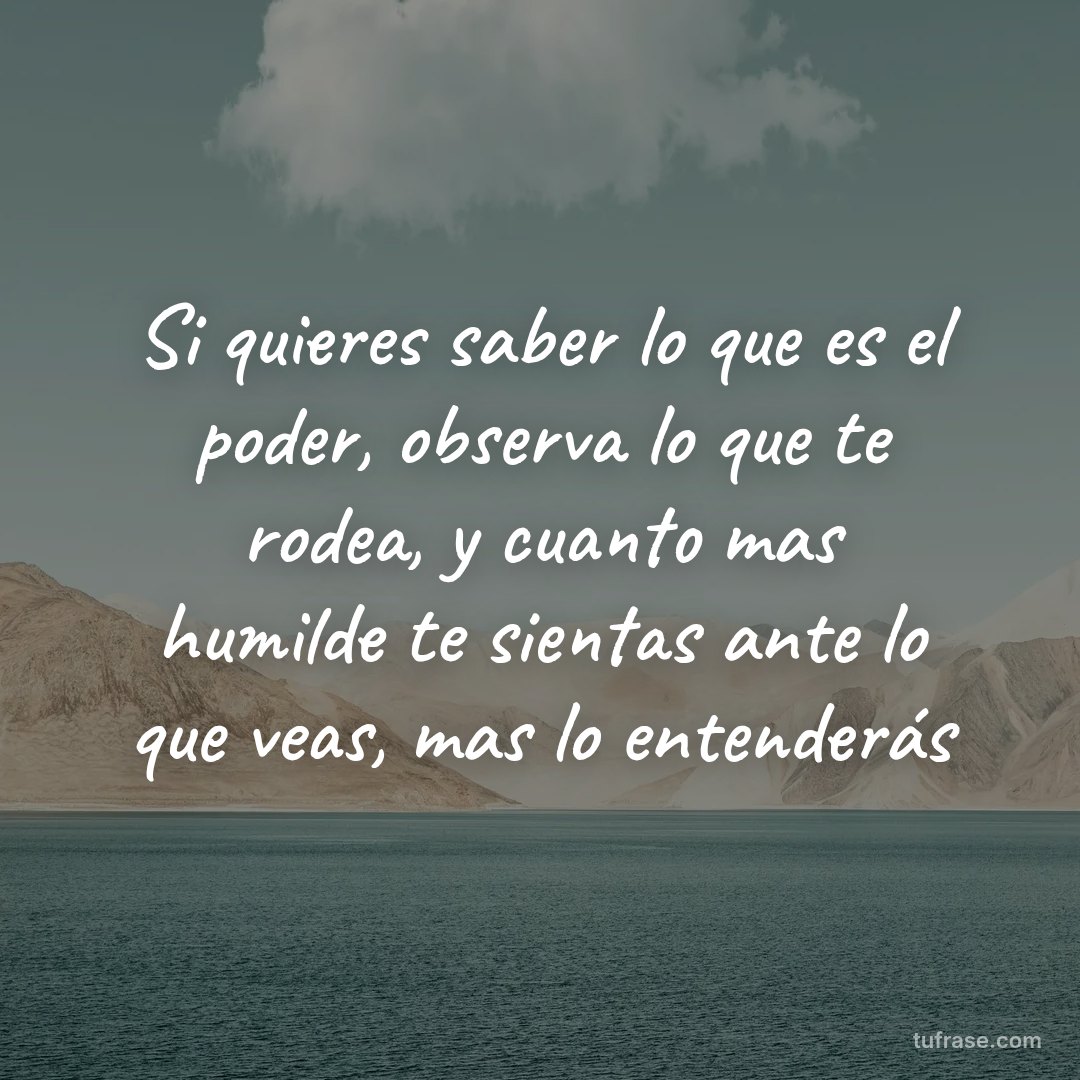 Si quieres saber lo que es el poder, observa lo que te rodea, y cuanto mas humilde te sientas ante lo que veas, mas lo entenderás