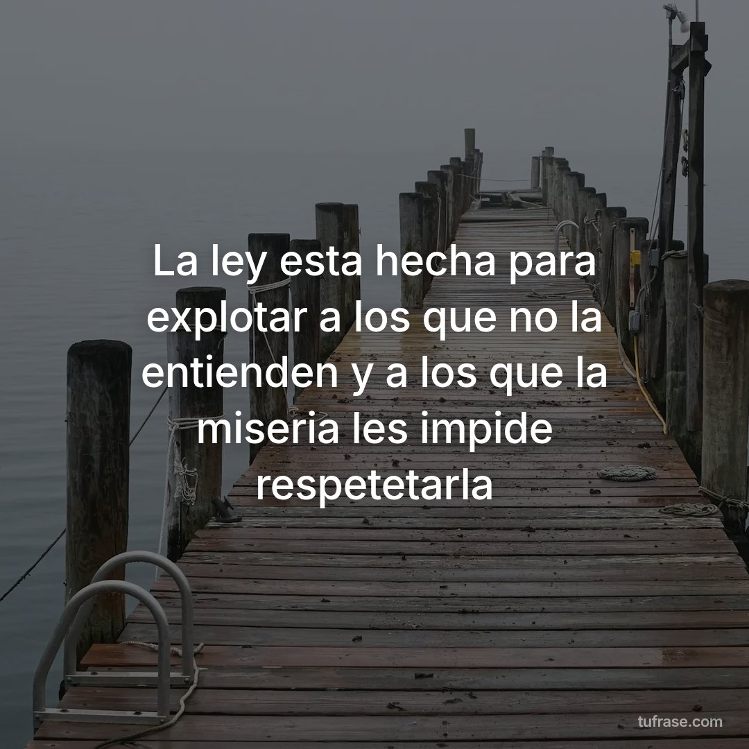La ley esta hecha para explotar a los que no la entienden y a los que la miseria les impide respetetarla