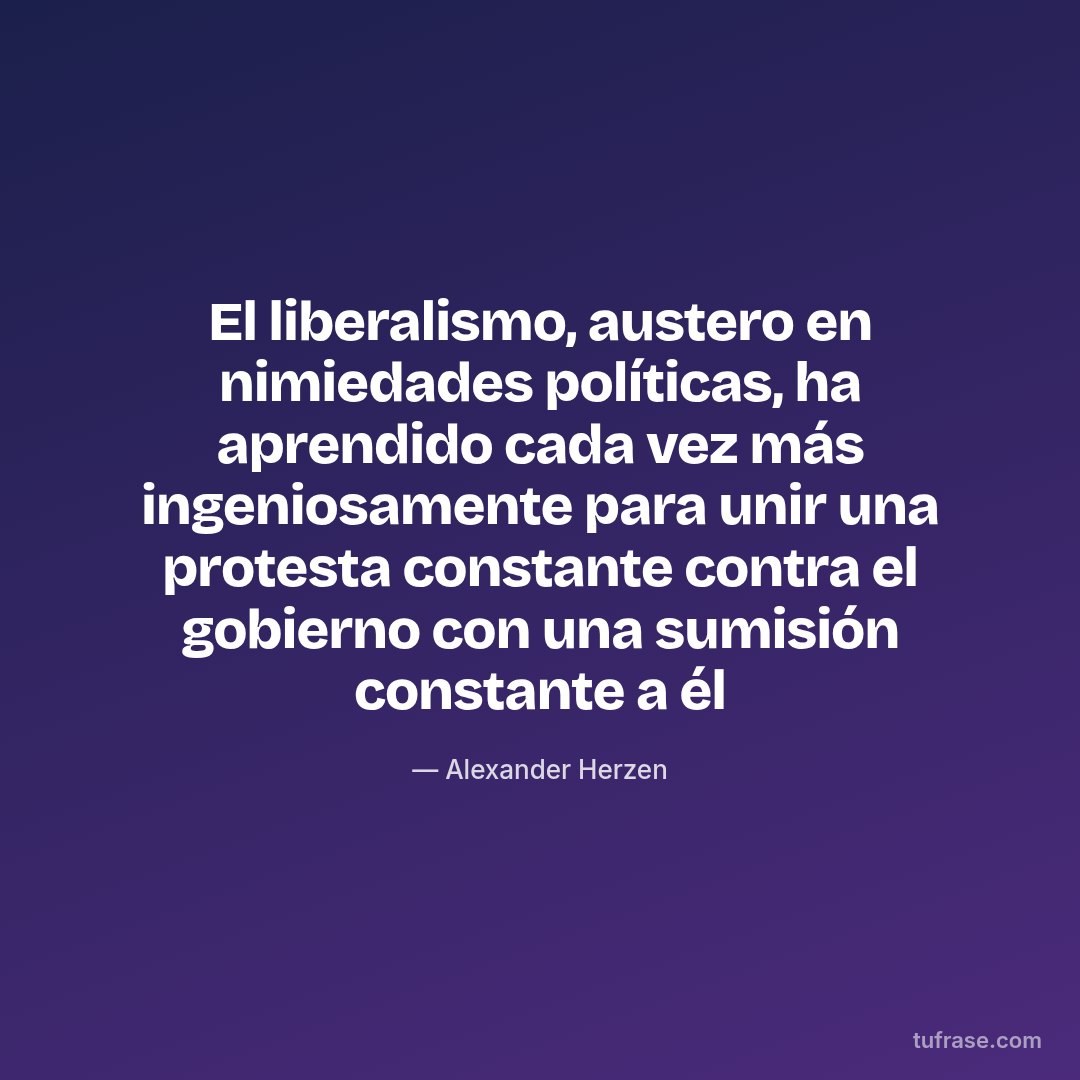 El liberalismo, austero en nimiedades políticas, ha aprendido cada vez más ingeniosamente para unir una protesta constante contra el gobierno con una sumisión constante a él