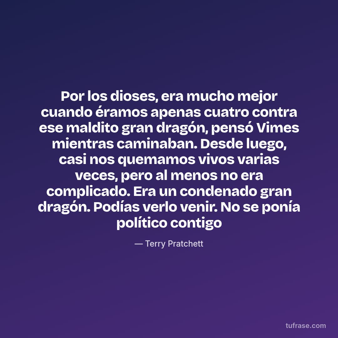 Por los dioses, era mucho mejor cuando éramos apenas cuatro contra ese maldito gran dragón, pensó Vimes mientras caminaban. Desde luego, casi nos quemamos vivos varias veces, pero al menos no era complicado. Era un condenado gran dragón. Podías verlo venir. No se ponía político contigo