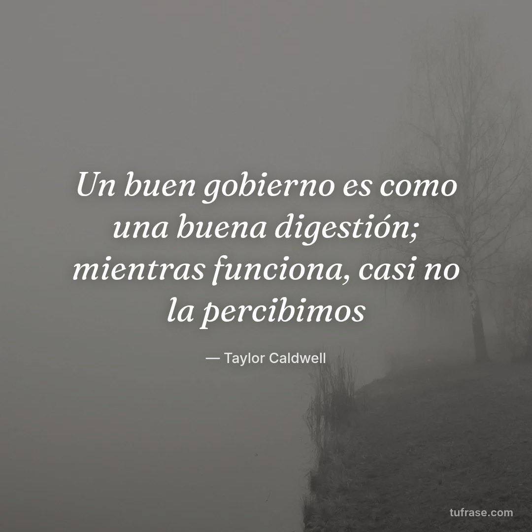 Un buen gobierno es como una buena digestión; mientras funciona, casi no la percibimos