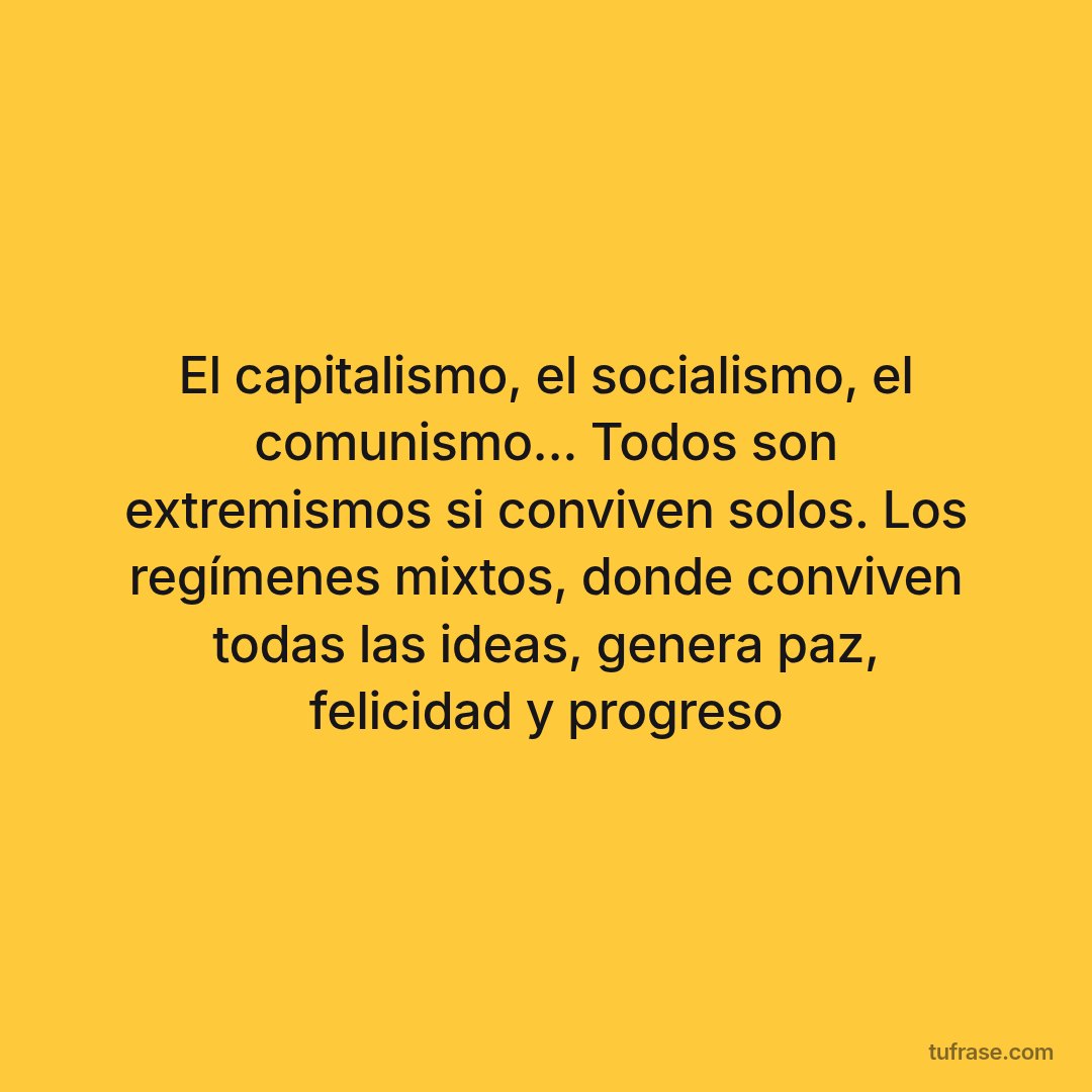 El capitalismo, el socialismo, el comunismo... Todos son extremismos si conviven solos. Los regímenes mixtos, donde conviven todas las ideas, genera paz, felicidad y progreso