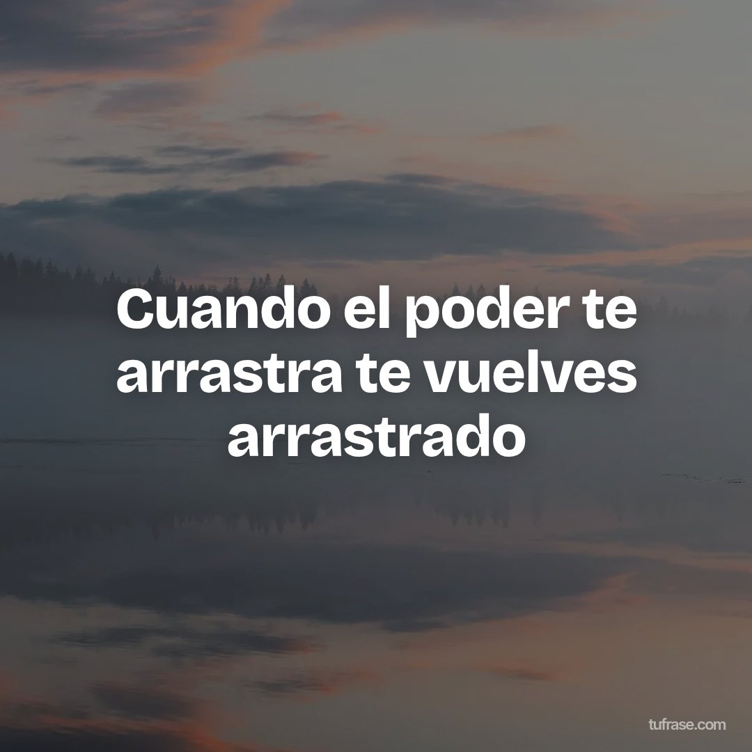 Cuando el poder te arrastra te vuelves arrastrado