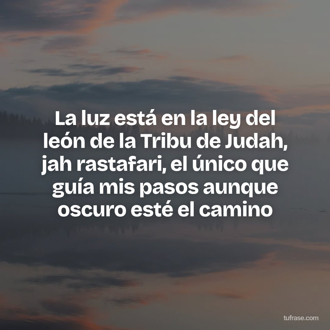 La luz está en la ley del león de la Tribu de Judah, jah rastafari, el único que guía mis pasos aunque oscuro esté el camino