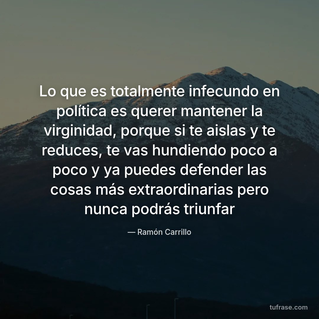Lo que es totalmente infecundo en política es querer mantener la virginidad, porque si te aislas y te reduces, te vas hundiendo poco a poco y ya puedes defender las cosas más extraordinarias pero nunca podrás triunfar