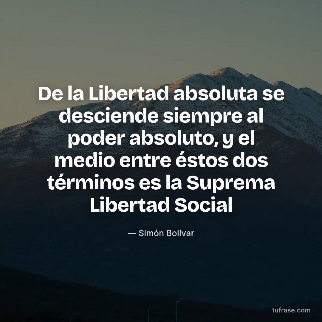 De la Libertad absoluta se desciende siempre al poder absoluto, y el medio entre éstos dos términos es la Suprema Libertad Social