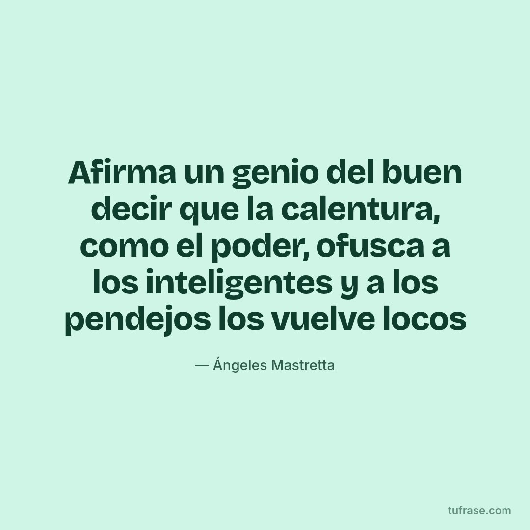 Afirma un genio del buen decir que la calentura, como el poder, ofusca a los inteligentes y a los pendejos los vuelve locos