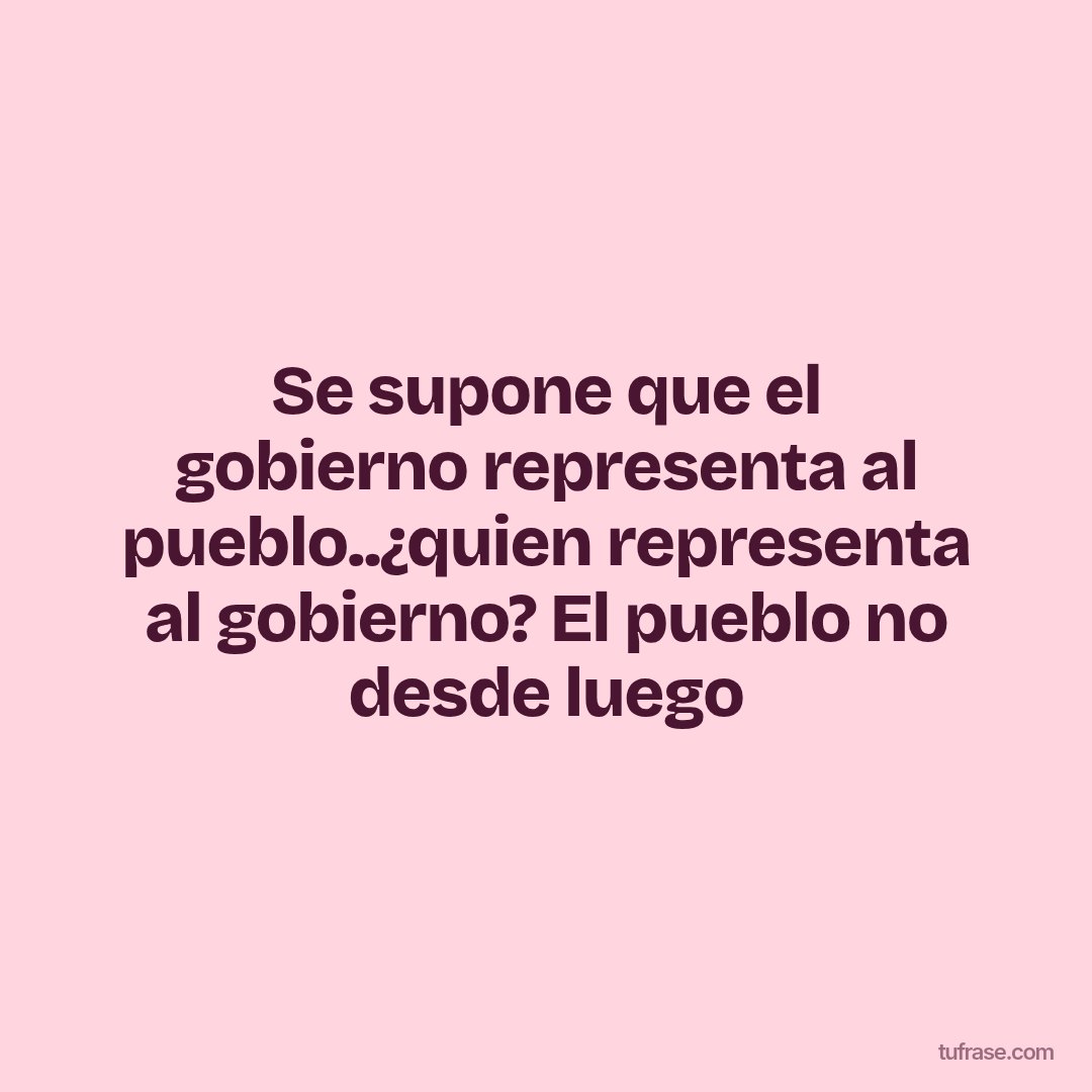 Se supone que el gobierno representa al pueblo..¿quien representa al gobierno? El pueblo no desde luego
